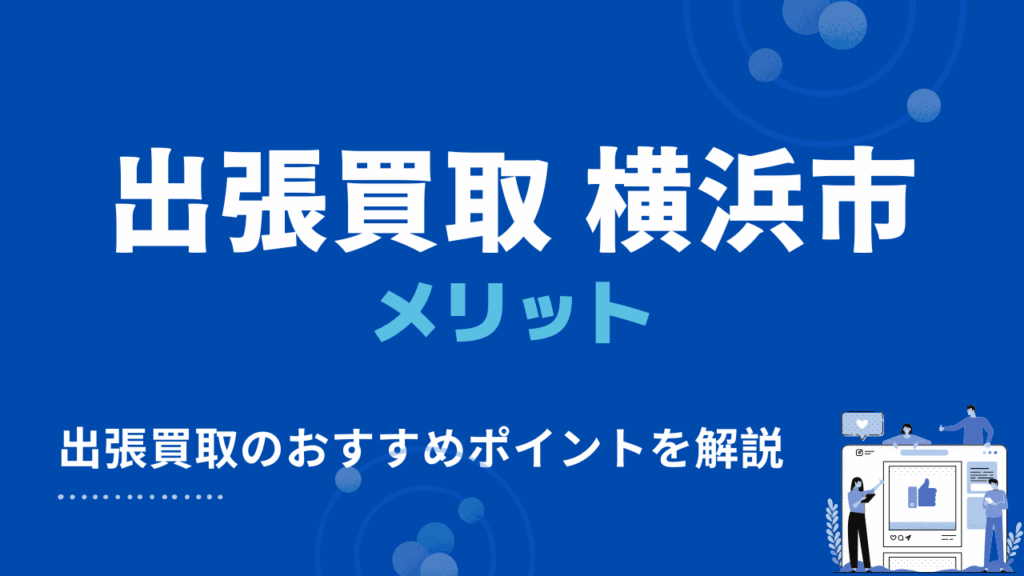 横浜で出張買取を依頼する3つのメリット