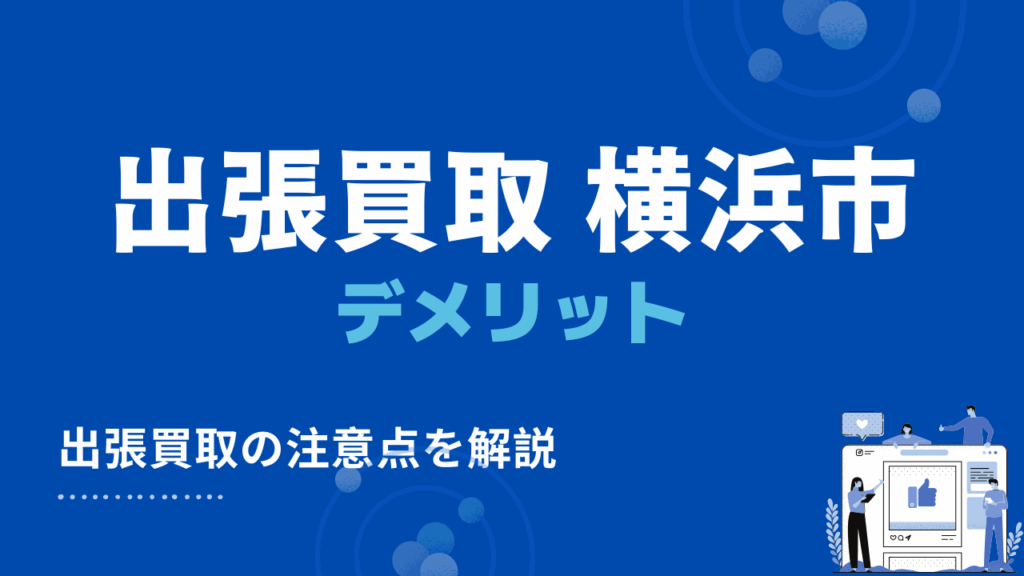 横浜で出張買取を依頼する3つのデメリット・注意点