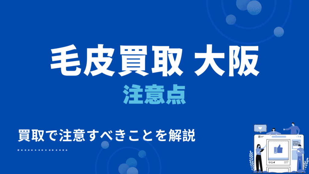 大阪で毛皮買取・出張買取を利用する際の2つの注意点