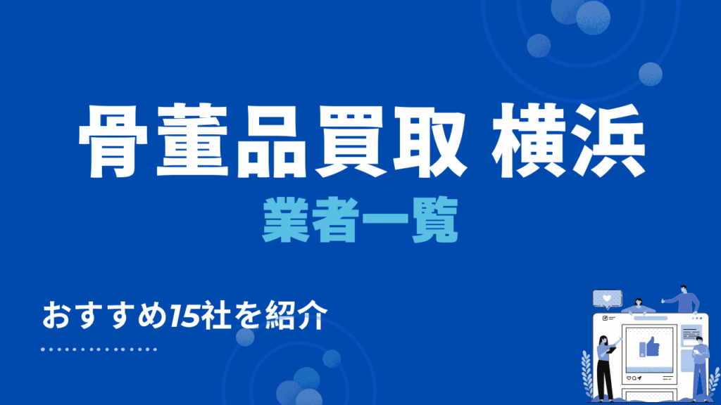 神奈川県横浜市の骨董品買取・出張買取おすすめ業者15選