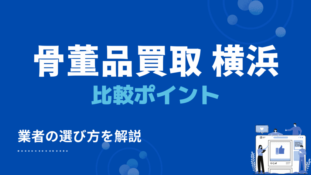 横浜市で骨董品買取・出張買取業者を探すときの3つの比較ポイント