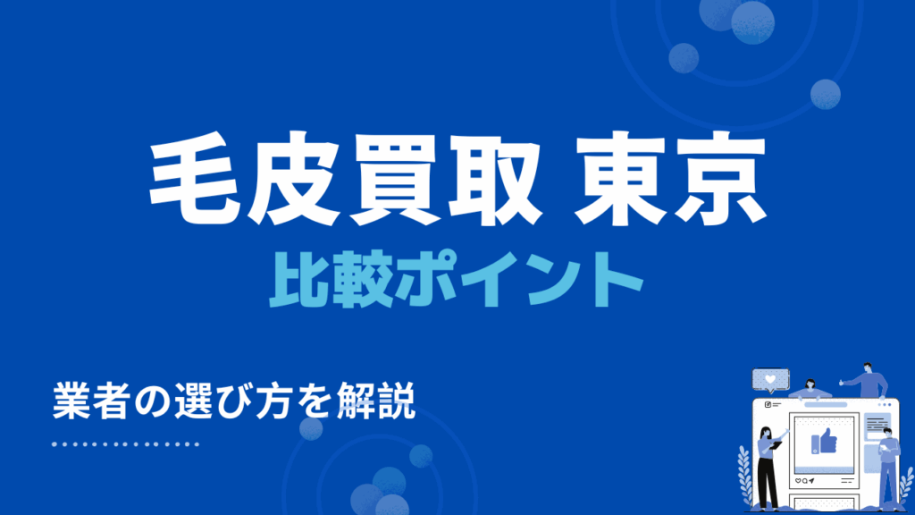 東京都で毛皮買取・出張買取業者を探すときの4つの比較ポイント