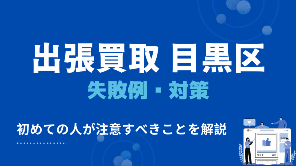 目黒区で出張買取を初めて利用する人がやりがちな失敗例と対策