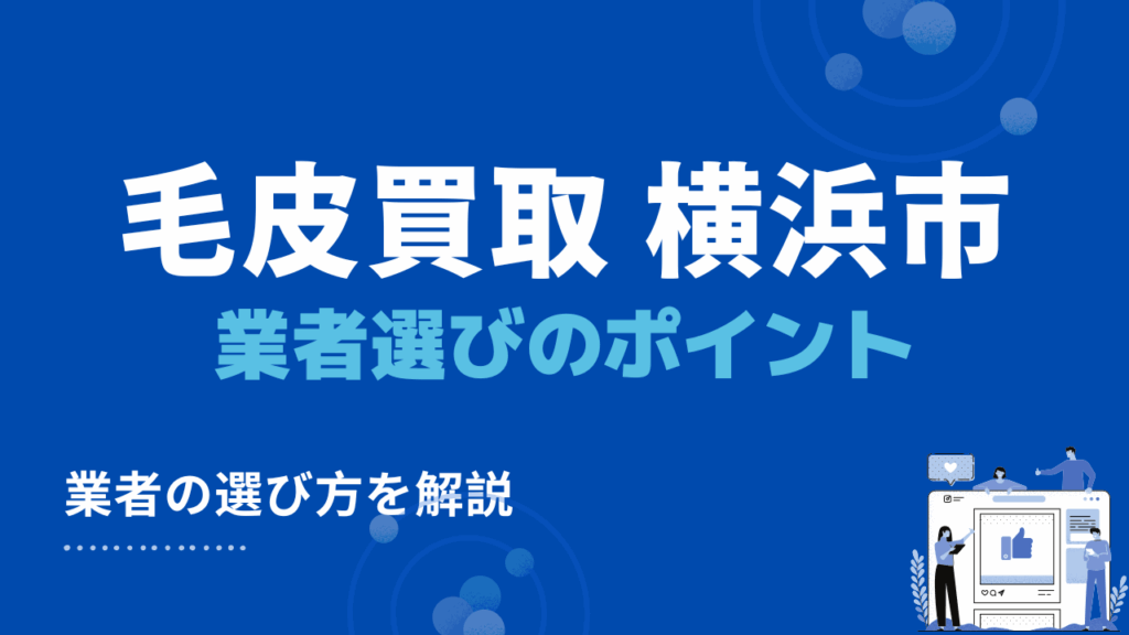 横浜市で毛皮買取・出張買取業者を選ぶ際の4つのチェックポイント